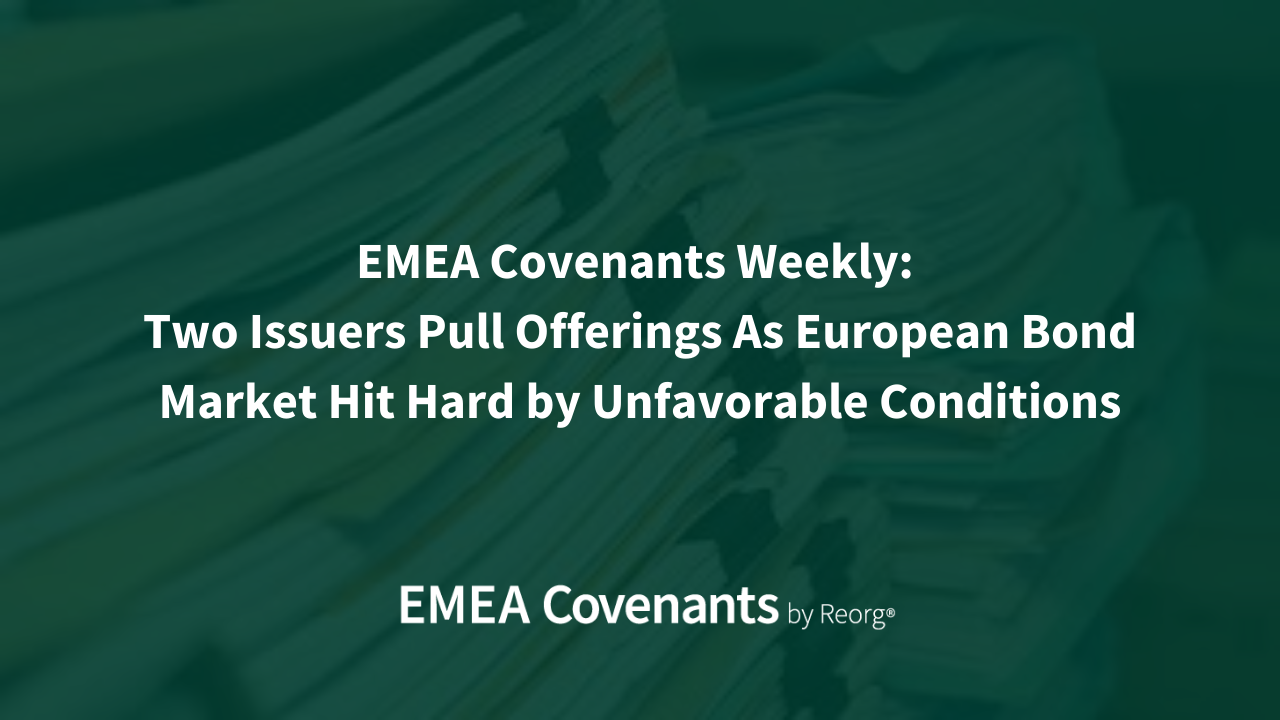 EMEA Covenants Weekly: Two Issuers Pull Offerings As European Bond Market Hit Hard by Unfavorable Conditions