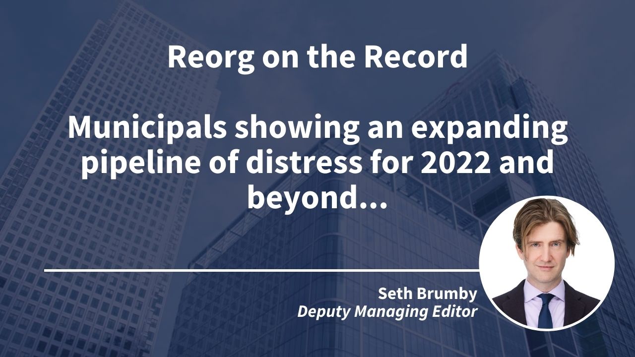 Reorg on the Record: Municipals showing an expanding pipeline of distress for 2022 and beyond…
